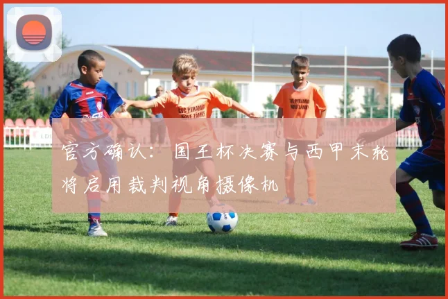 官方确认：国王杯决赛与西甲末轮将启用裁判视角摄像机