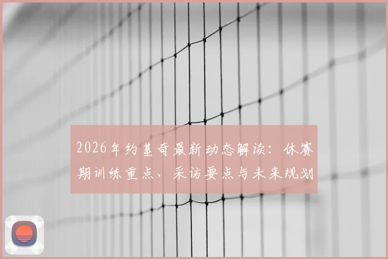 2026年约基奇最新动态解读:休赛期训练重点、采访要点与未来规划分析