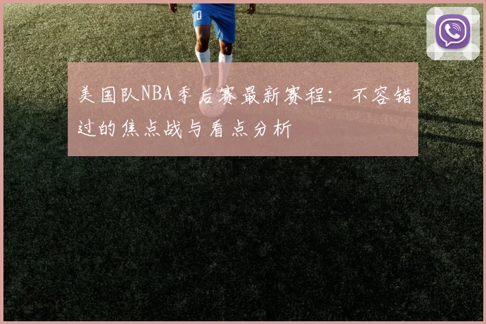 美国队NBA季后赛最新赛程：不容错过的焦点战与看点分析