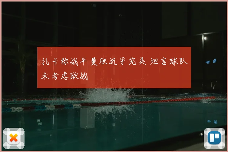 扎卡称战平曼联近乎完美 坦言球队未考虑欧战
