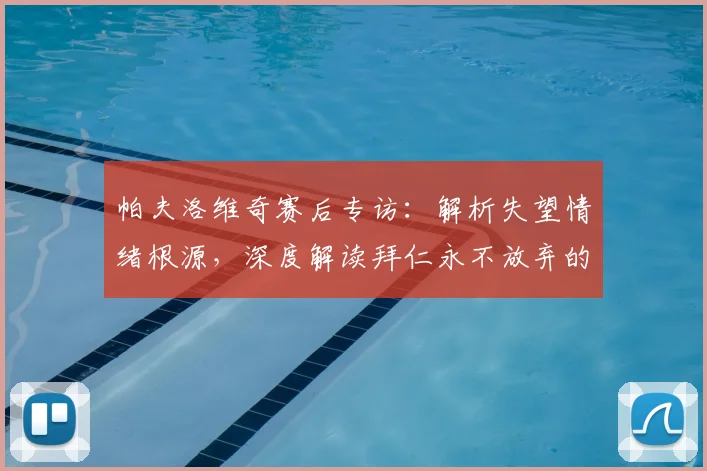 帕夫洛维奇赛后专访:解析失望情绪根源,深度解读拜仁永不放弃的球队精神