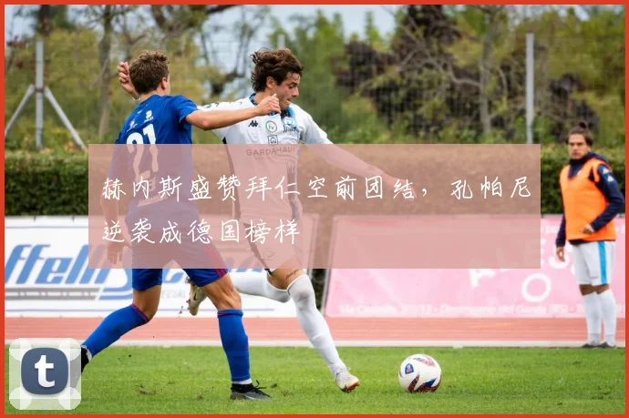 赫内斯盛赞拜仁空前团结,孔帕尼逆袭成德国榜样