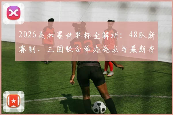 2026美加墨世界杯全解析：48队新赛制、三国联合举办亮点与最新夺冠热门预测