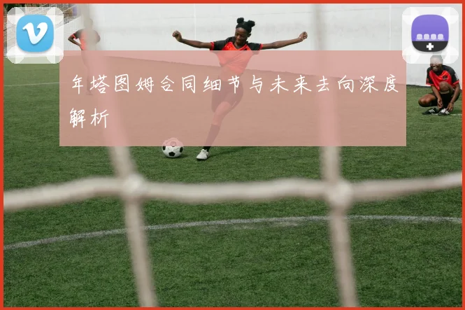 年塔图姆合同细节与未来去向深度解析