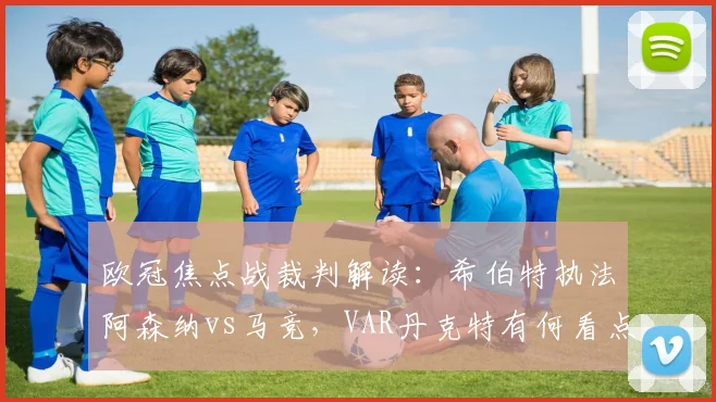 欧冠焦点战裁判解读：希伯特执法阿森纳vs马竞，VAR丹克特有何看点？