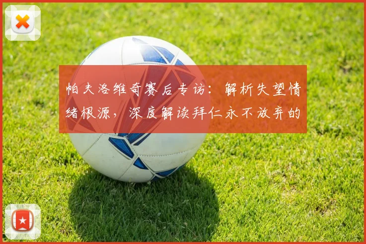 帕夫洛维奇赛后专访：解析失望情绪根源，深度解读拜仁永不放弃的球队精神
