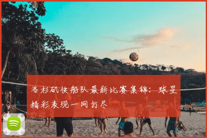 洛杉矶快船队最新比赛集锦：球星精彩表现一网打尽