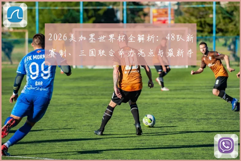 2026美加墨世界杯全解析:48队新赛制、三国联合举办亮点与最新夺冠热门预测