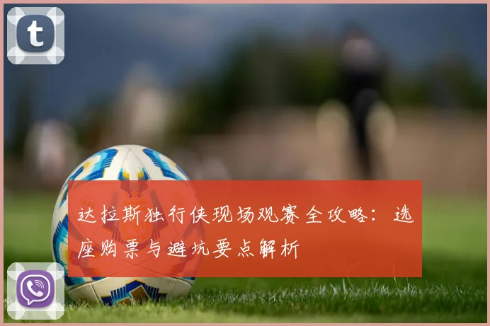 达拉斯独行侠现场观赛全攻略:选座购票与避坑要点解析