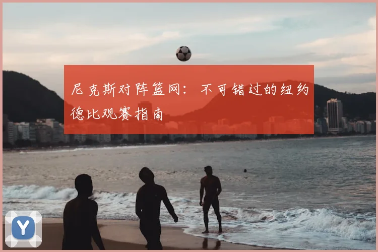 尼克斯对阵篮网:不可错过的纽约德比观赛指南