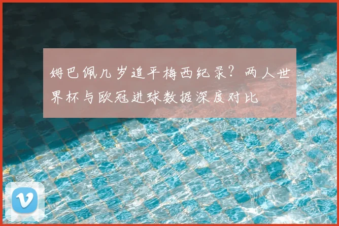 姆巴佩几岁追平梅西纪录？两人世界杯与欧冠进球数据深度对比
