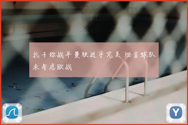扎卡称战平曼联近乎完美 坦言球队未考虑欧战