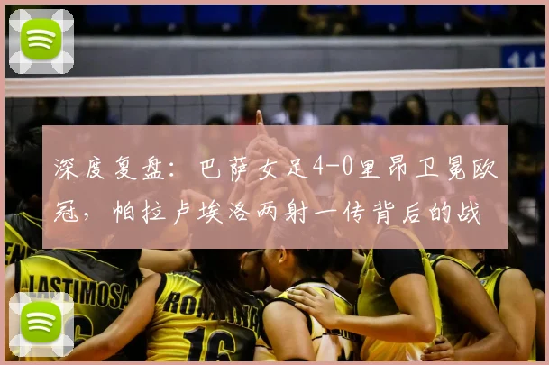 深度复盘:巴萨女足4-0里昂卫冕欧冠,帕拉卢埃洛两射一传背后的战术制胜点