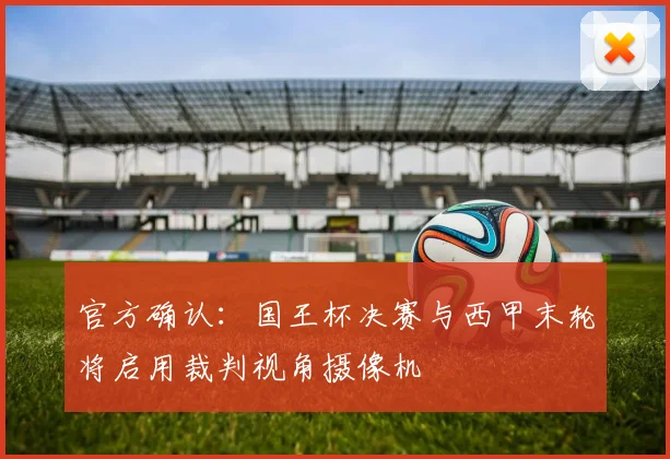 官方确认：国王杯决赛与西甲末轮将启用裁判视角摄像机