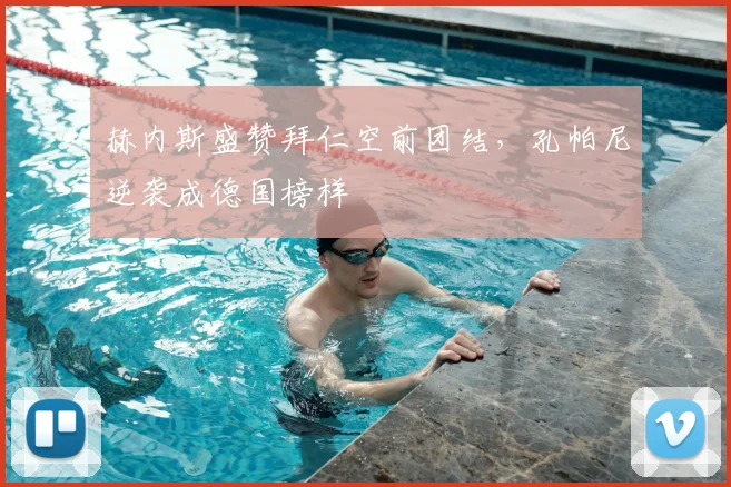 赫内斯盛赞拜仁空前团结,孔帕尼逆袭成德国榜样