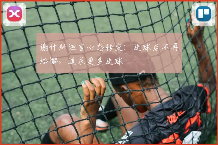 谢什科坦言心态转变:进球后不再松懈,追求更多进球